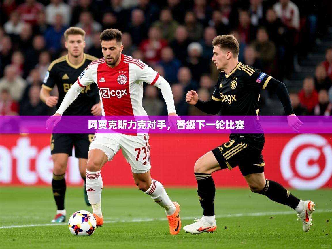 2025米兰体育app官网入口官方阿贾克斯力克对手，晋级下一轮比赛