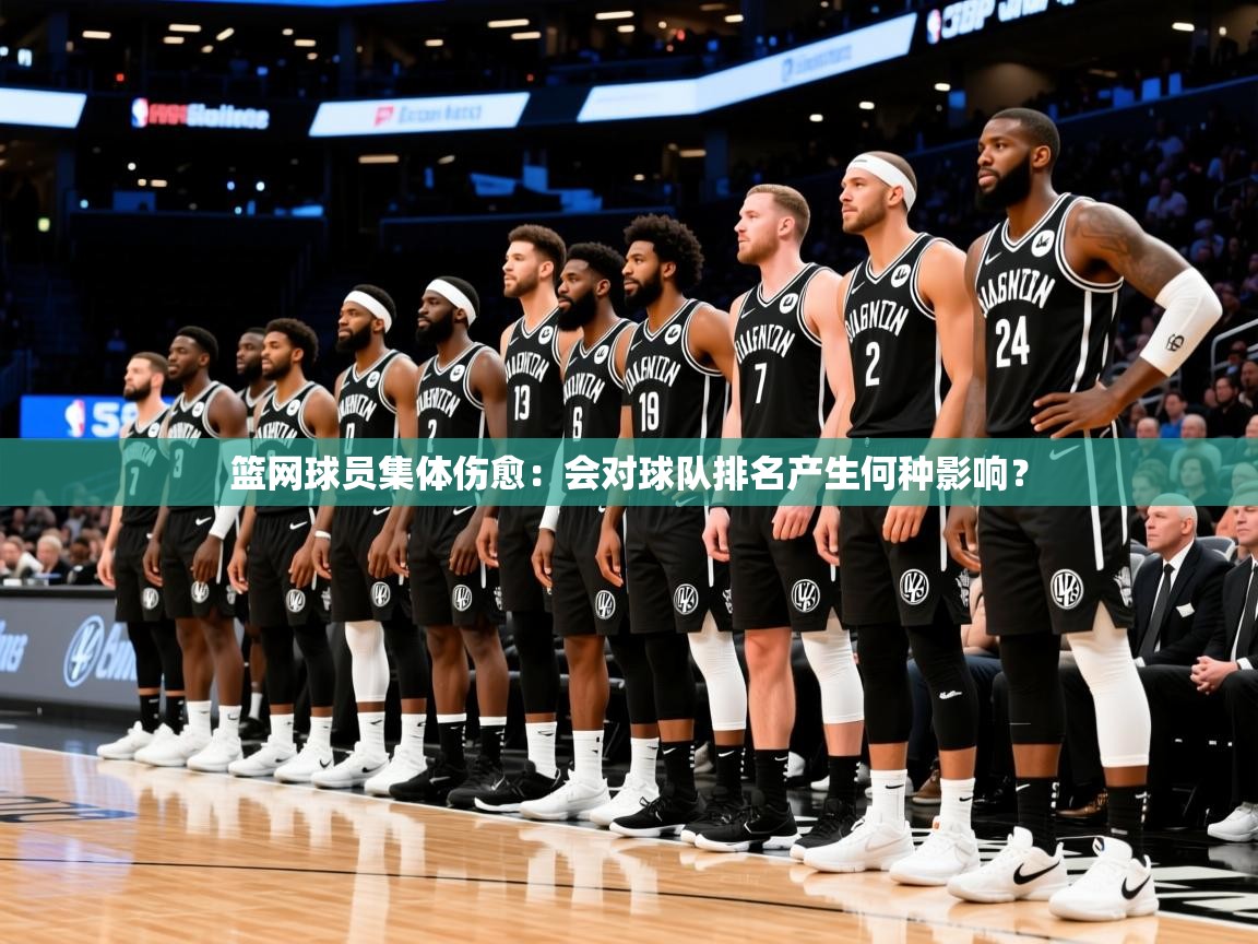 2025米兰体育app下载篮网球员集体伤愈：会对球队排名产生何种影响？  第1张