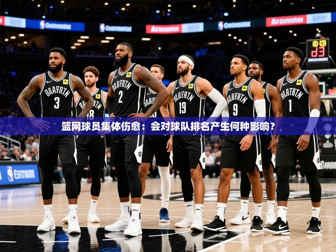 2025米兰体育app下载篮网球员集体伤愈：会对球队排名产生何种影响？  第2张