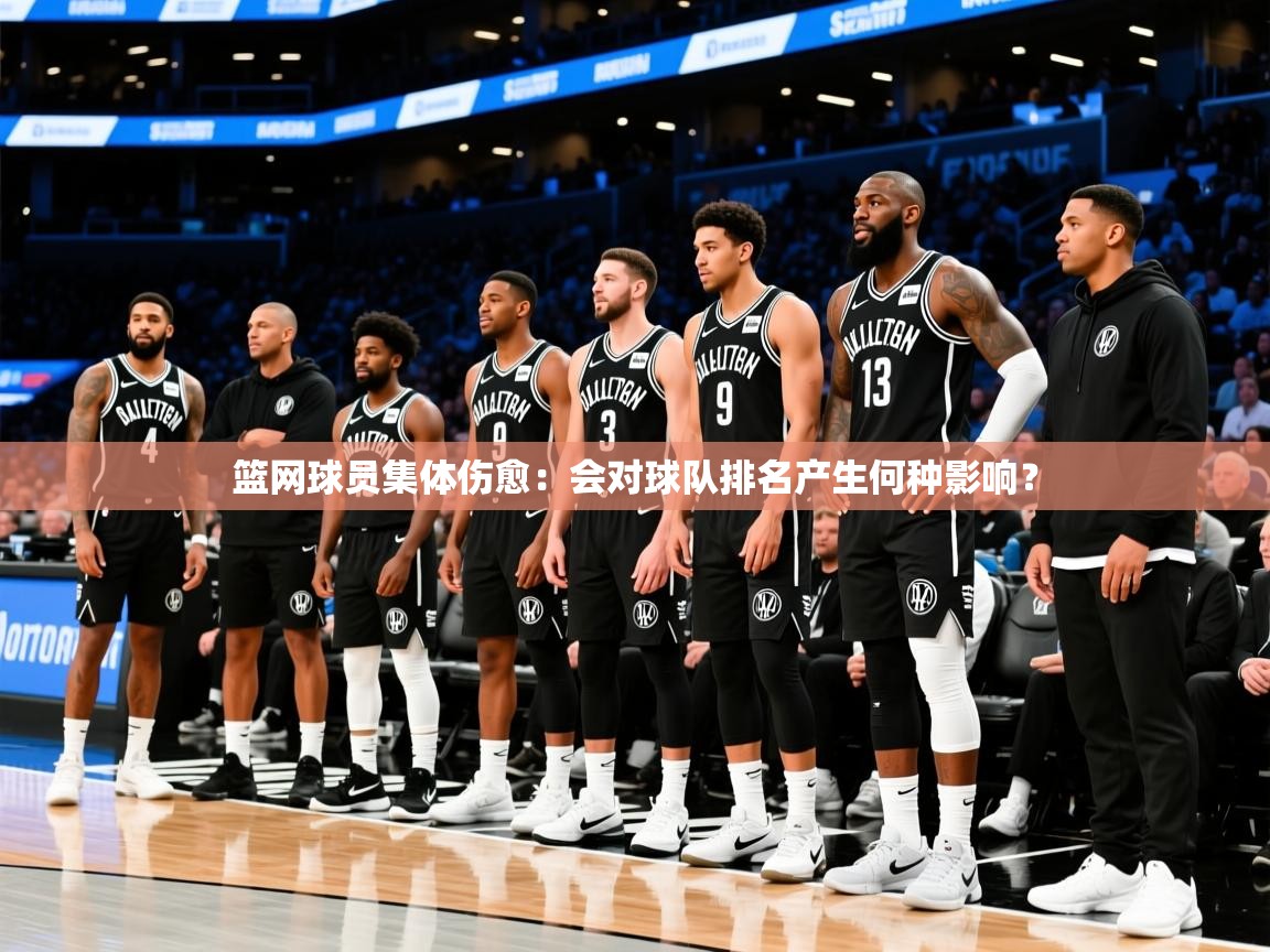 2025米兰体育app下载篮网球员集体伤愈：会对球队排名产生何种影响？  第3张
