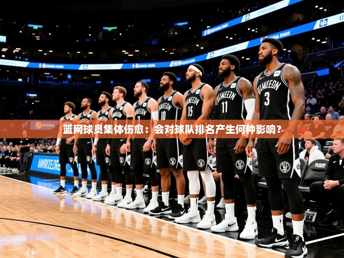 2025米兰体育app下载篮网球员集体伤愈：会对球队排名产生何种影响？  第4张