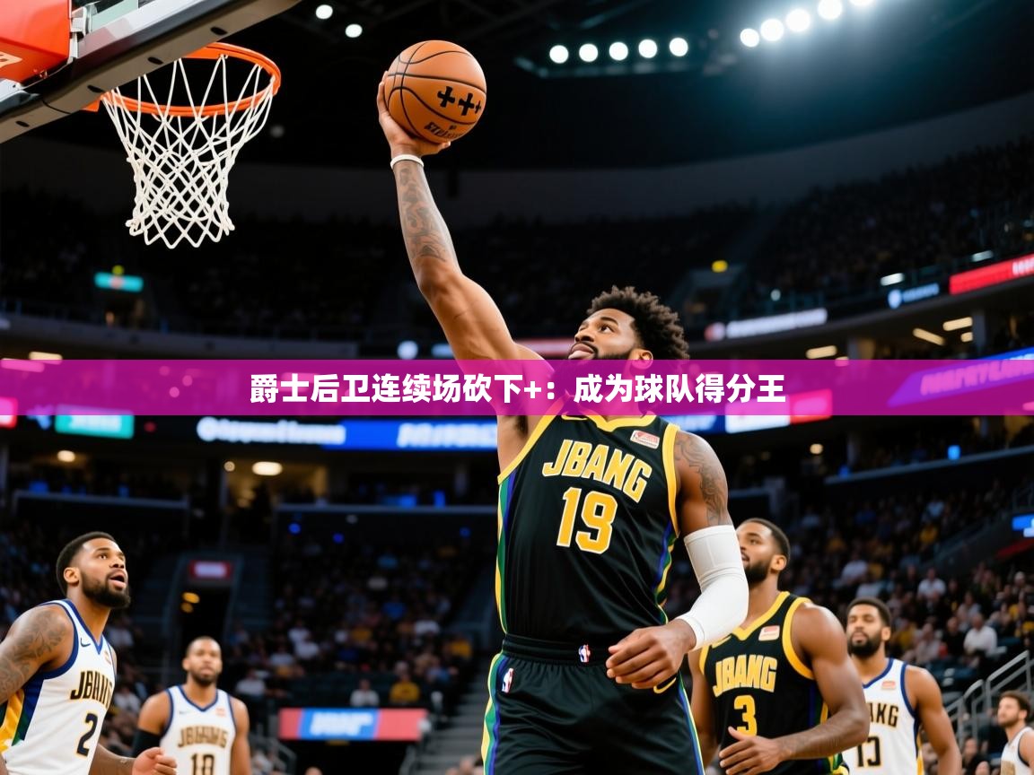 2025米兰体育平台登录入口爵士后卫连续场砍下+：成为球队得分王  第1张