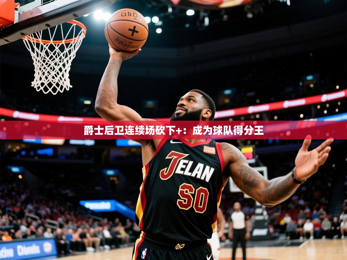 2025米兰体育平台登录入口爵士后卫连续场砍下+：成为球队得分王  第2张