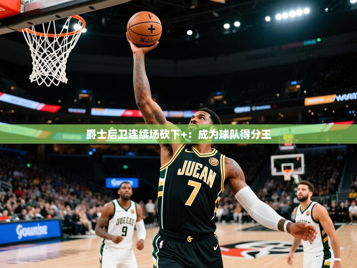 2025米兰体育平台登录入口爵士后卫连续场砍下+：成为球队得分王  第3张