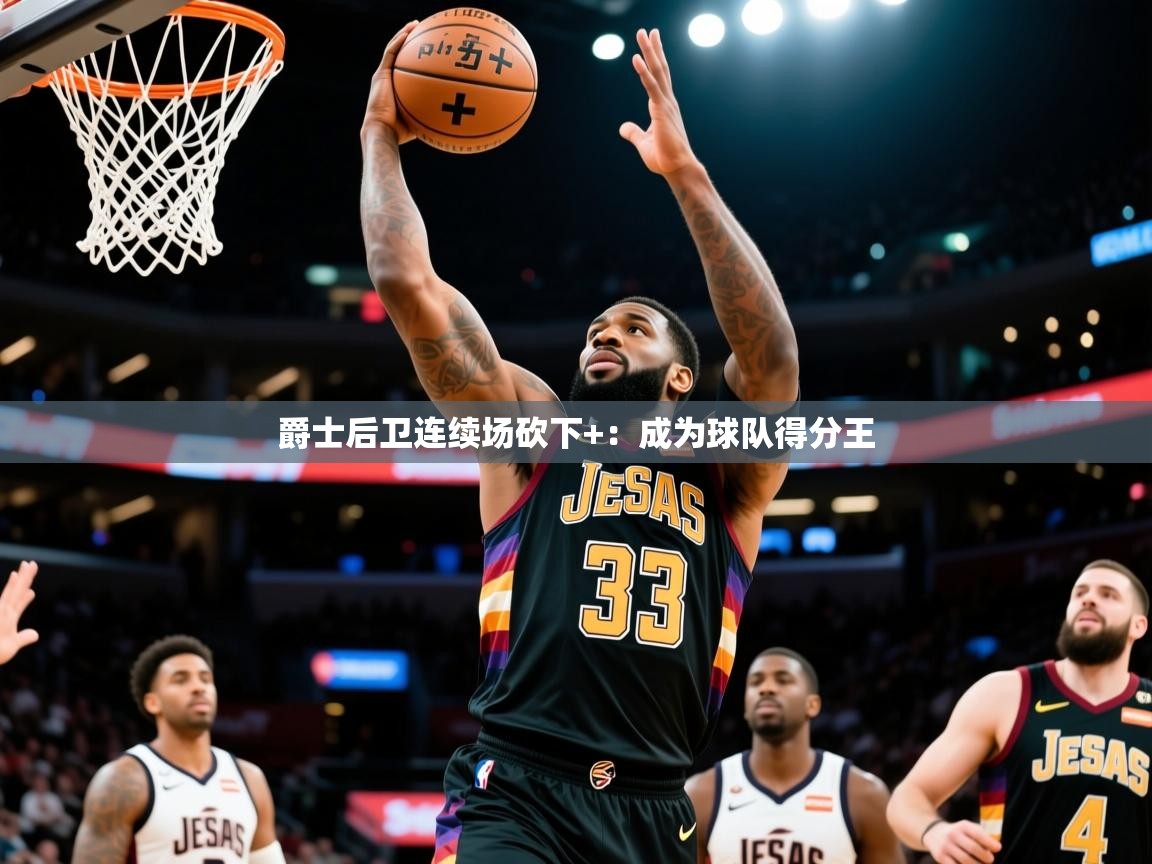 2025米兰体育平台登录入口爵士后卫连续场砍下+：成为球队得分王  第4张