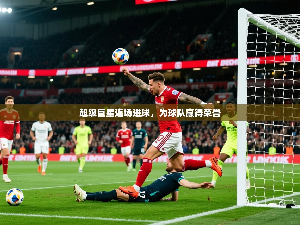 2025米兰体育网址超级巨星连场进球,为球队赢得荣誉