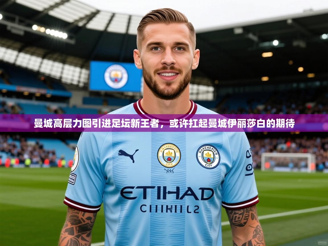 2025米兰体育官网曼城高层力图引进足坛新王者,或许扛起曼城伊丽莎白的期待