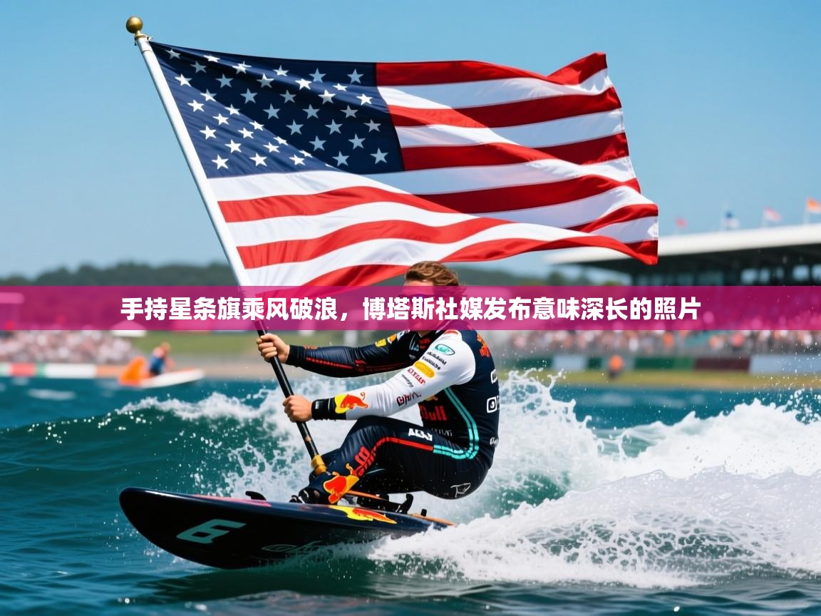 2025米兰体育app官网下载手持星条旗乘风破浪,博塔斯社媒发布意味深长的照片