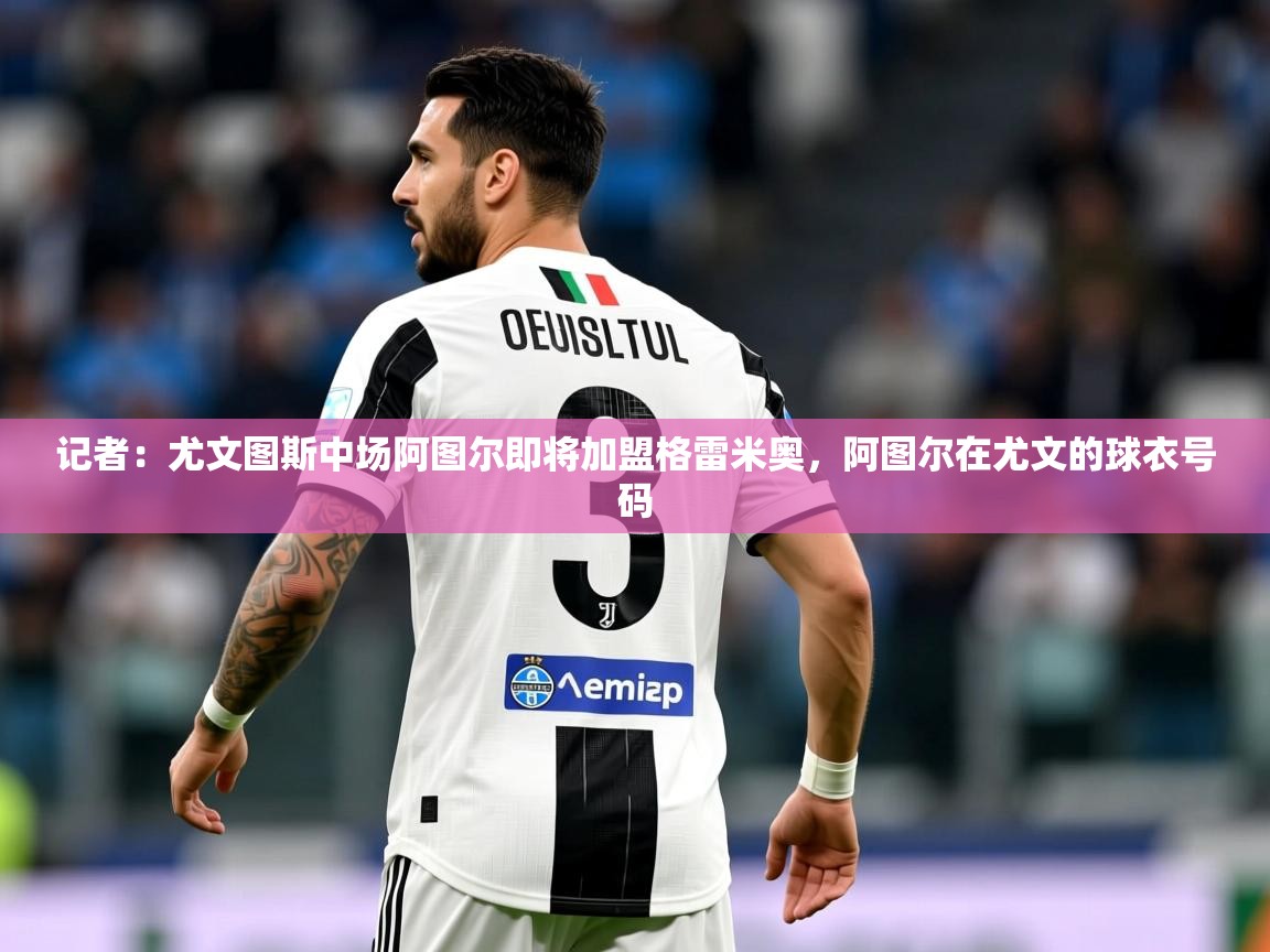 2025米兰体育网站优惠多记者：尤文图斯中场阿图尔即将加盟格雷米奥，阿图尔在尤文的球衣号码