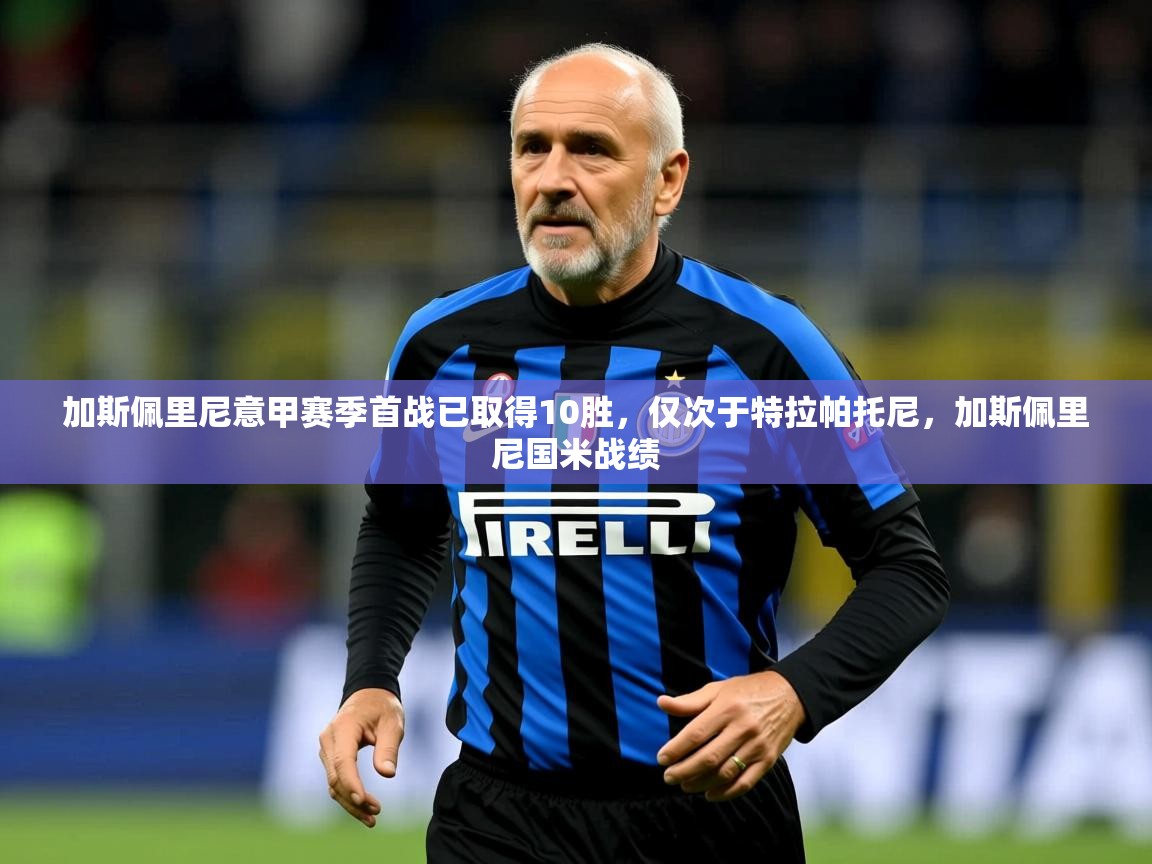 2025米兰体育官网网页版网页加斯佩里尼意甲赛季首战已取得10胜，仅次于特拉帕托尼，加斯佩里尼国米战绩