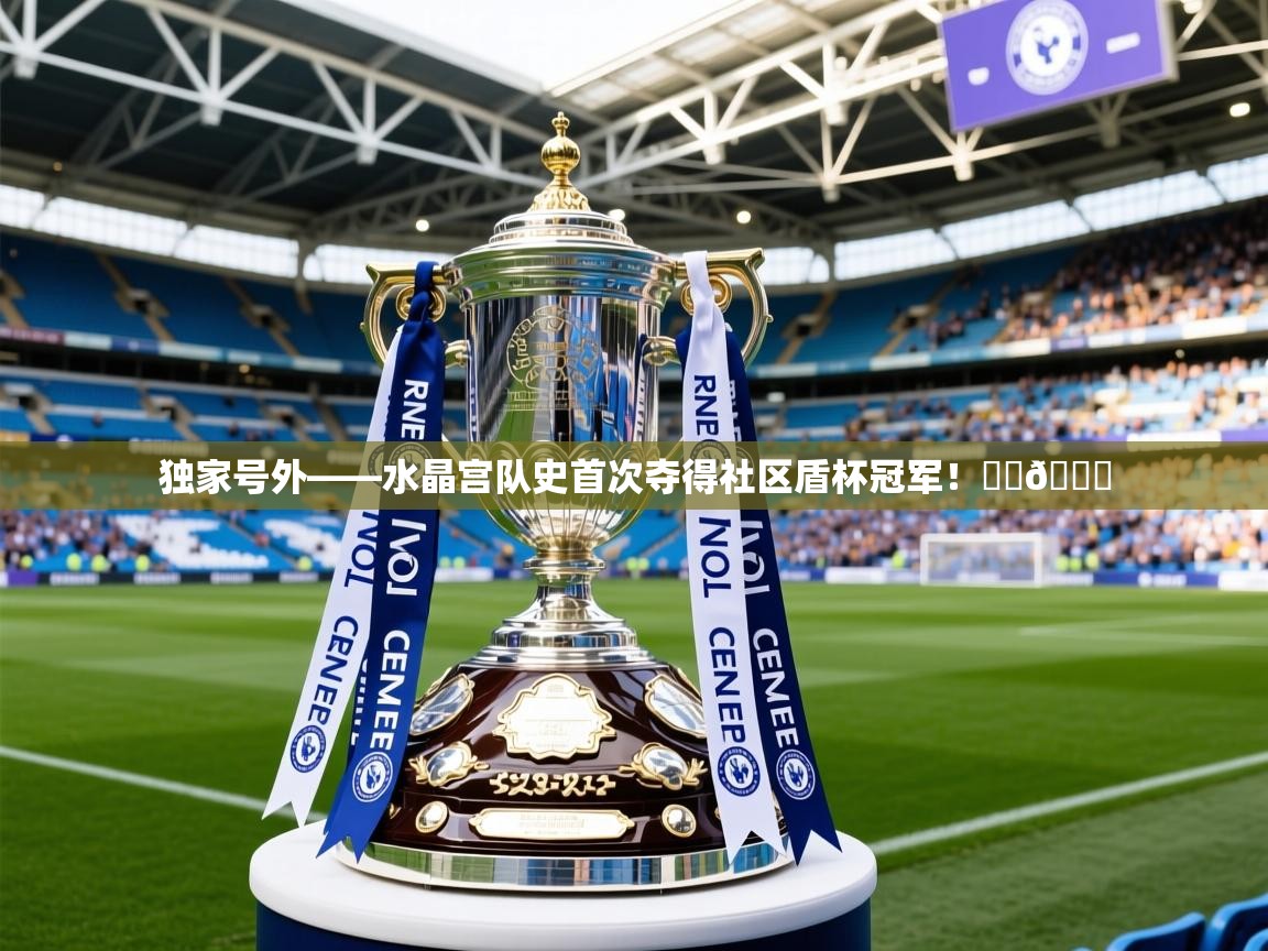 2025米兰体育官网独家号外——水晶宫队史首次夺得社区盾杯冠军！❤️💙