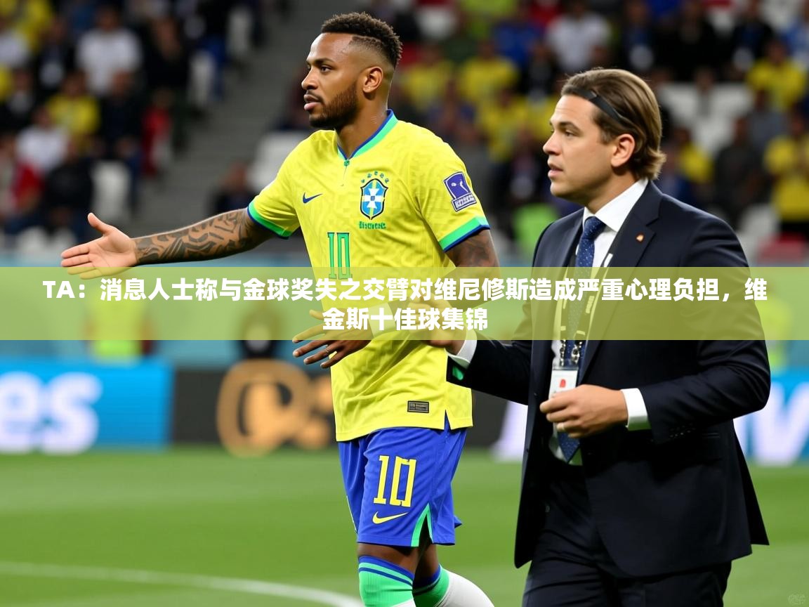 2025米兰体育是正规的吗TA：消息人士称与金球奖失之交臂对维尼修斯造成严重心理负担，维金斯十佳球集锦