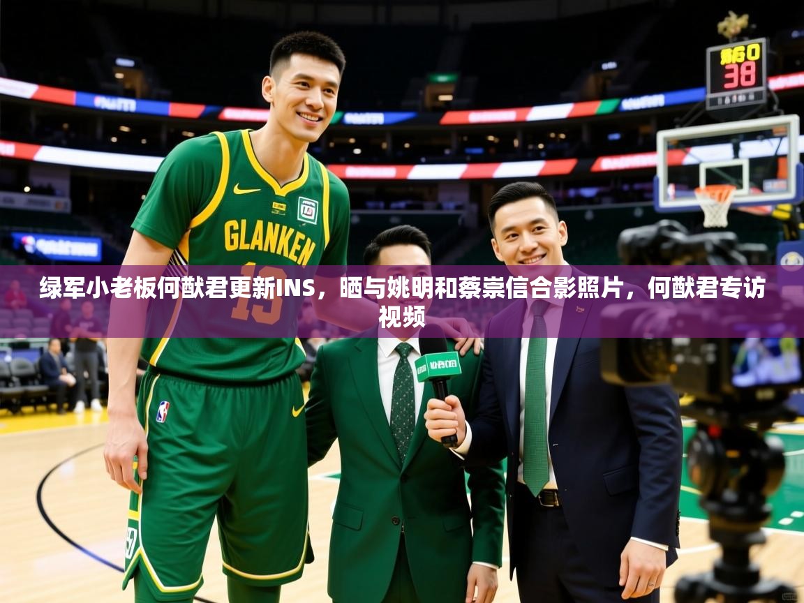 2025米兰体育app官网登录绿军小老板何猷君更新INS，晒与姚明和蔡崇信合影照片，何猷君专访视频