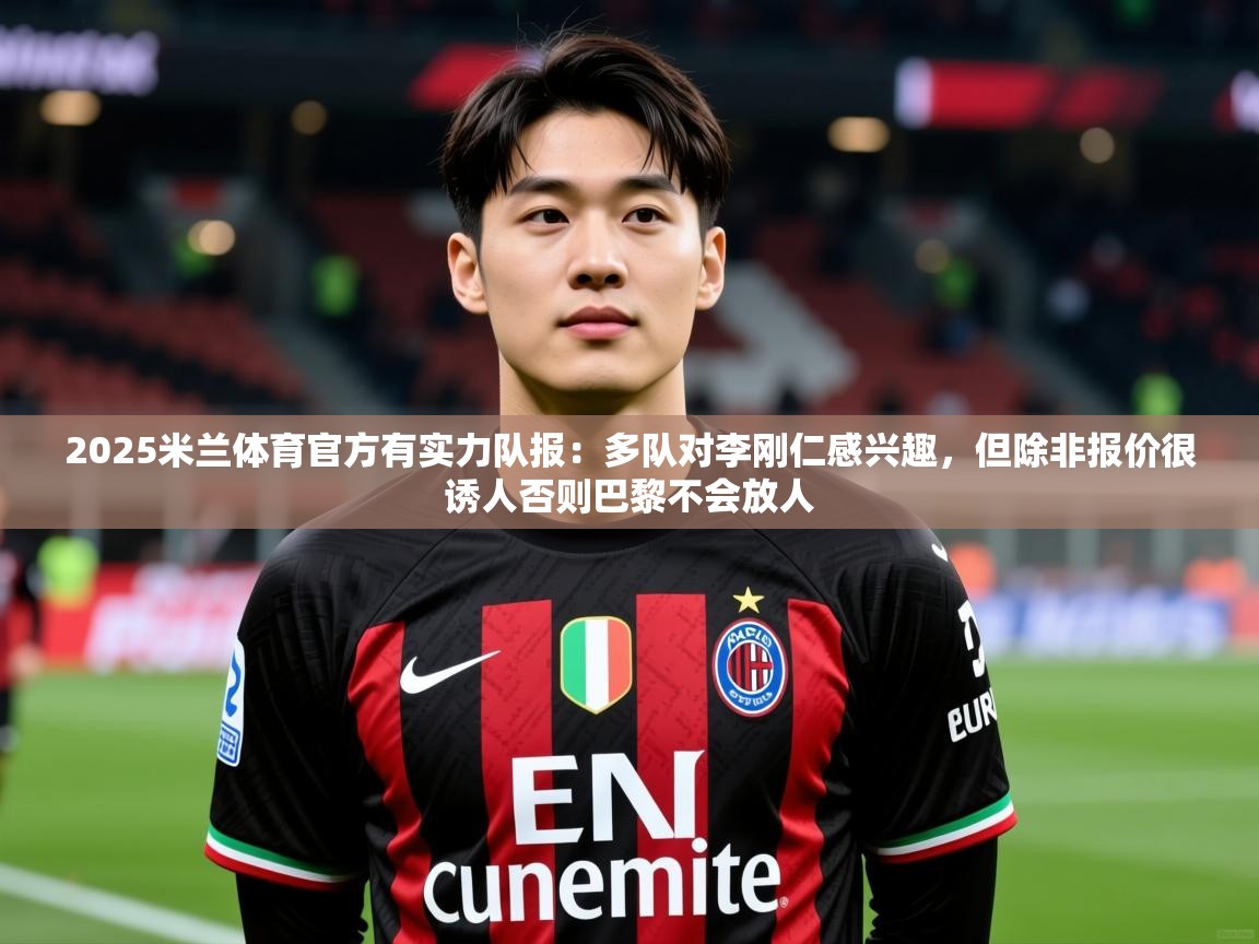 2025米兰体育官方有实力队报：多队对李刚仁感兴趣，但除非报价很诱人否则巴黎不会放人