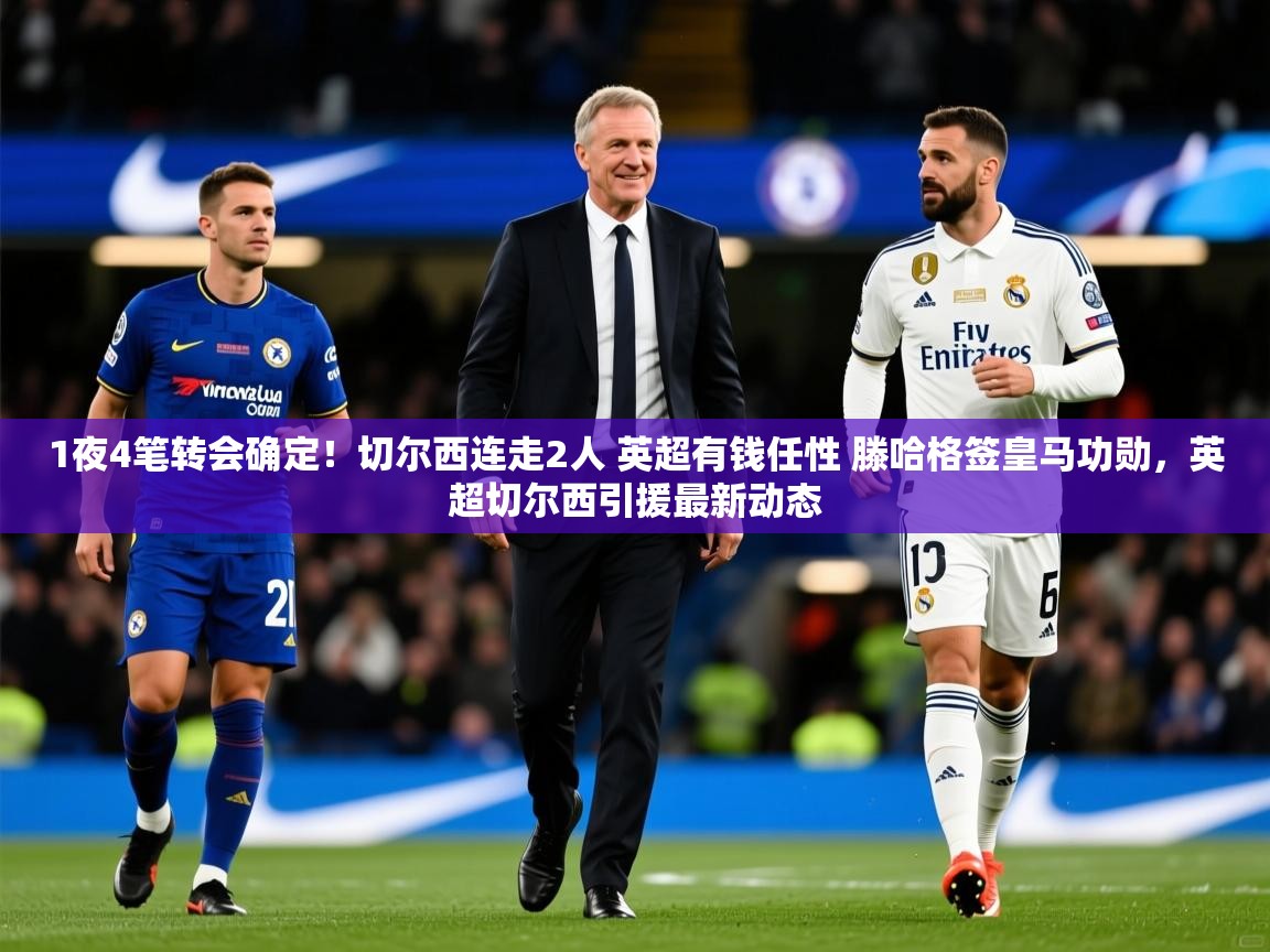 2025米兰体育网址1夜4笔转会确定!切尔西连走2人 英超有钱任性 滕哈格签皇马功勋,英超切尔西引援最新动态