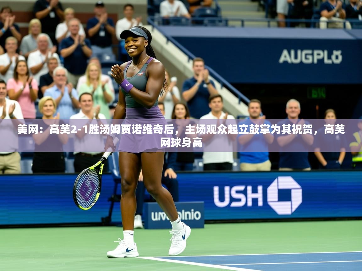 2025米兰体育在线美网:高芙2-1胜汤姆贾诺维奇后,主场观众起立鼓掌为其祝贺,高芙网球身高