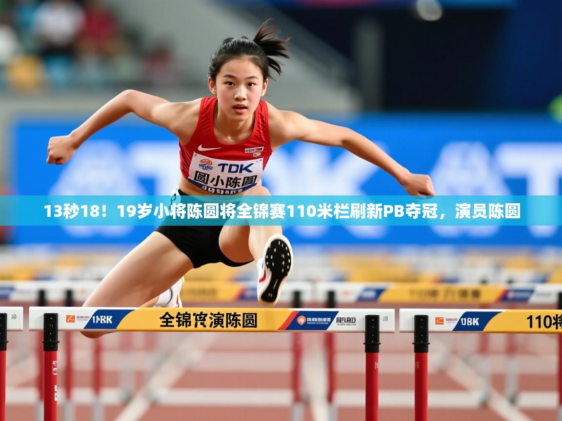 2025米兰体育电脑版官网13秒18!19岁小将陈圆将全锦赛110米栏刷新PB夺冠,演员陈圆