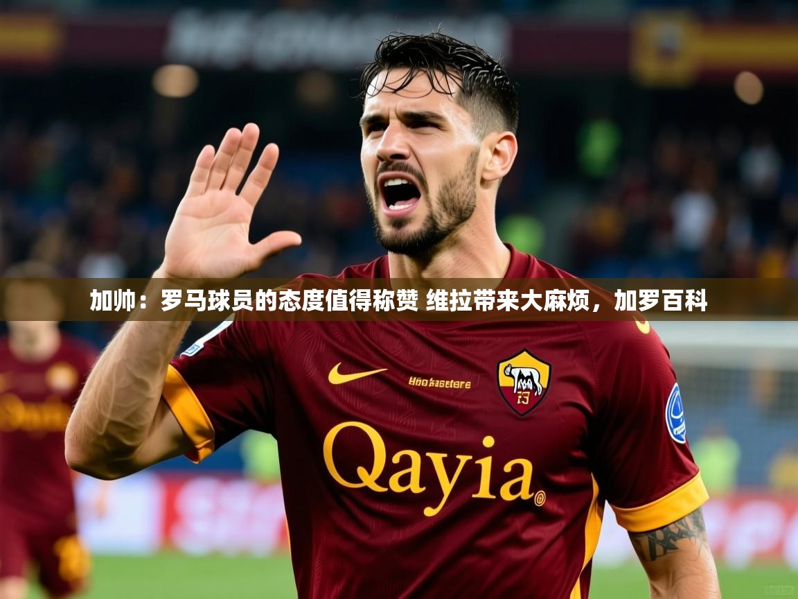 2025米兰体育是正规的吗加帅:罗马球员的态度值得称赞 维拉带来大麻烦,加罗百科