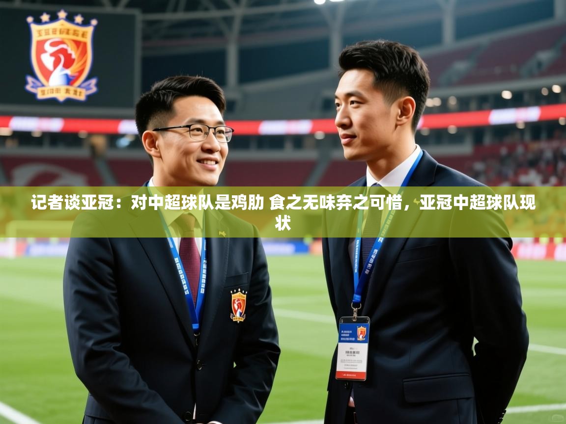 2025米兰体育网址记者谈亚冠:对中超球队是鸡肋 食之无味弃之可惜,亚冠中超球队现状