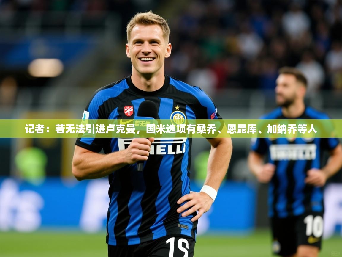 2025米兰体育官网网页版网页记者:若无法引进卢克曼,国米选项有桑乔、恩昆库、加纳乔等人