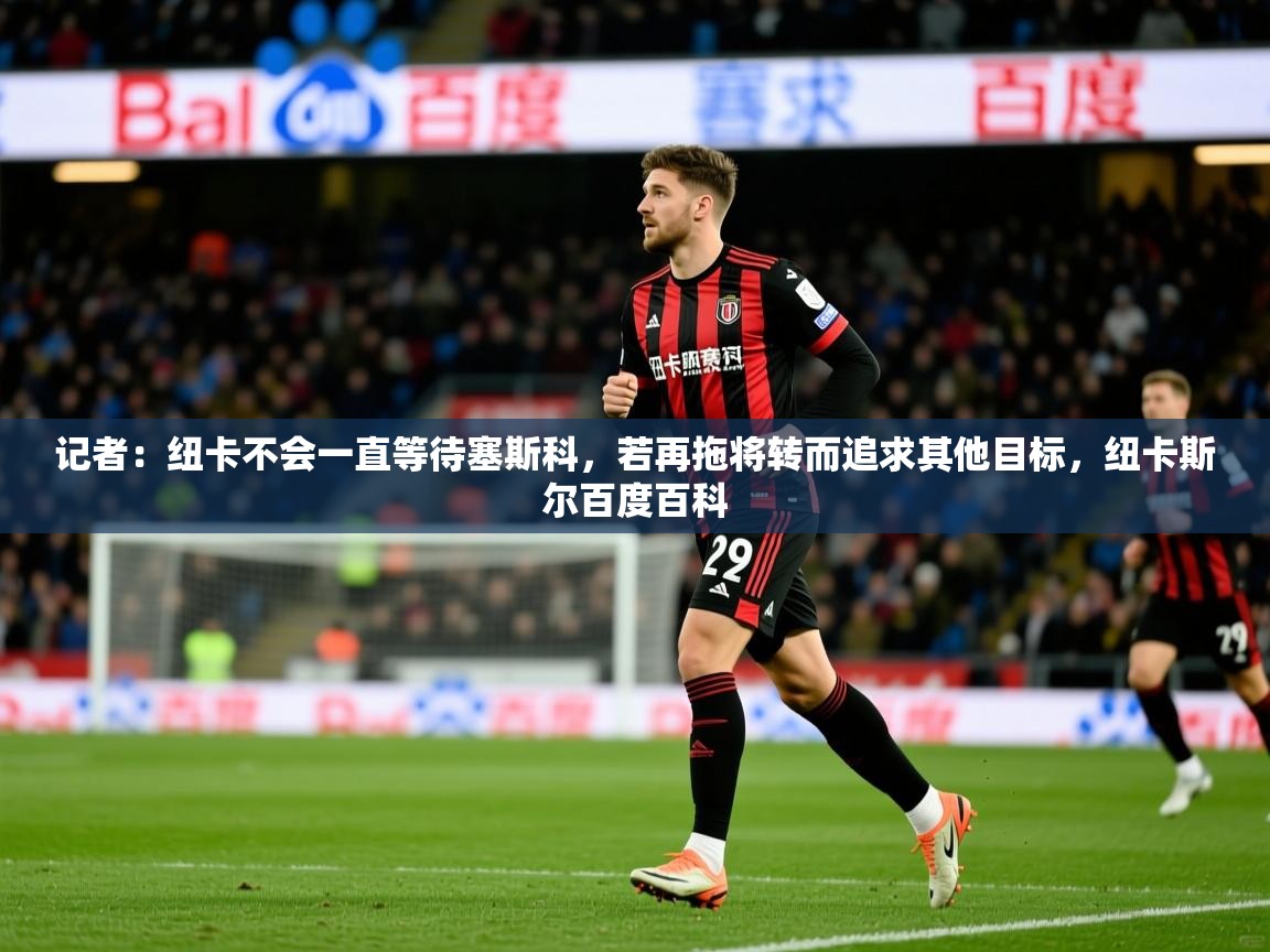 2025米兰体育记者:纽卡不会一直等待塞斯科,若再拖将转而追求其他目标,纽卡斯尔百度百科 第3张