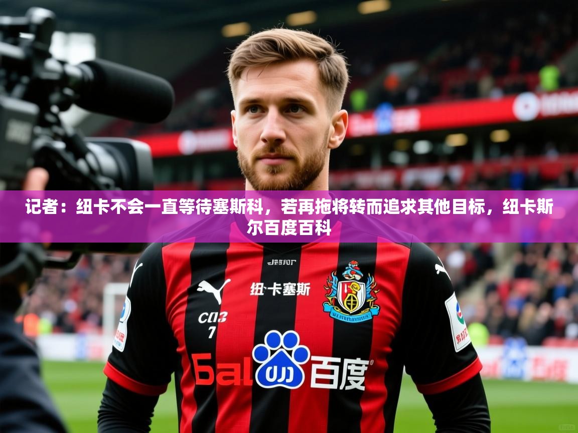 2025米兰体育记者:纽卡不会一直等待塞斯科,若再拖将转而追求其他目标,纽卡斯尔百度百科 第4张