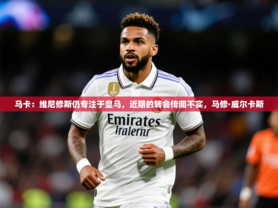 2025米兰体育网址马卡:维尼修斯仍专注于皇马,近期的转会传闻不实,马修·威尔卡斯