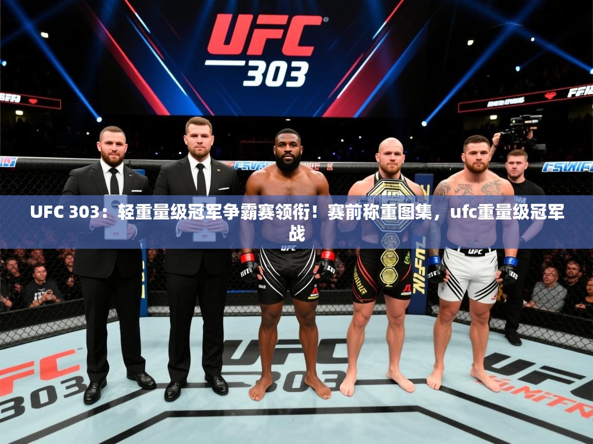 2025米兰体育在线UFC 303:轻重量级冠军争霸赛领衔!赛前称重图集,ufc重量级冠军战