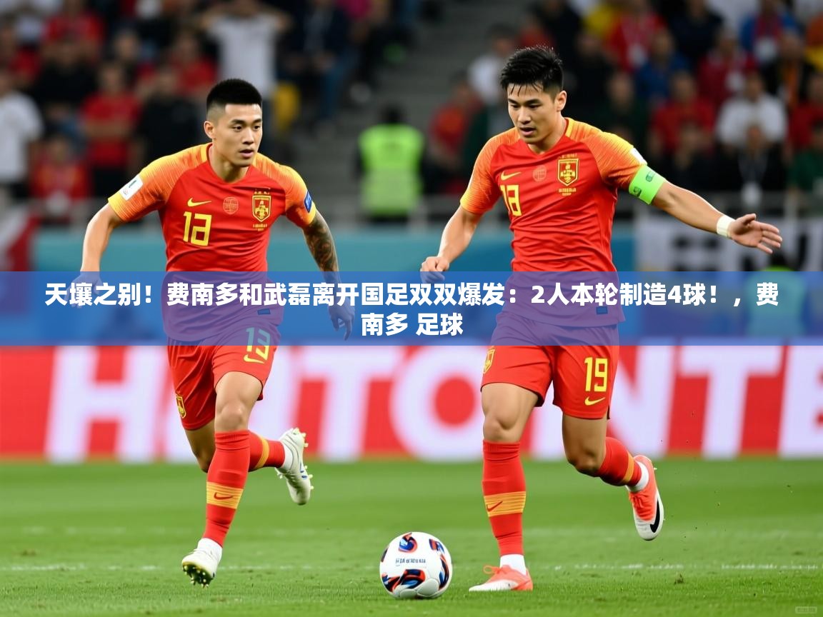 2025米兰体育官网天壤之别!费南多和武磊离开国足双双爆发:2人本轮制造4球!,费南多 足球