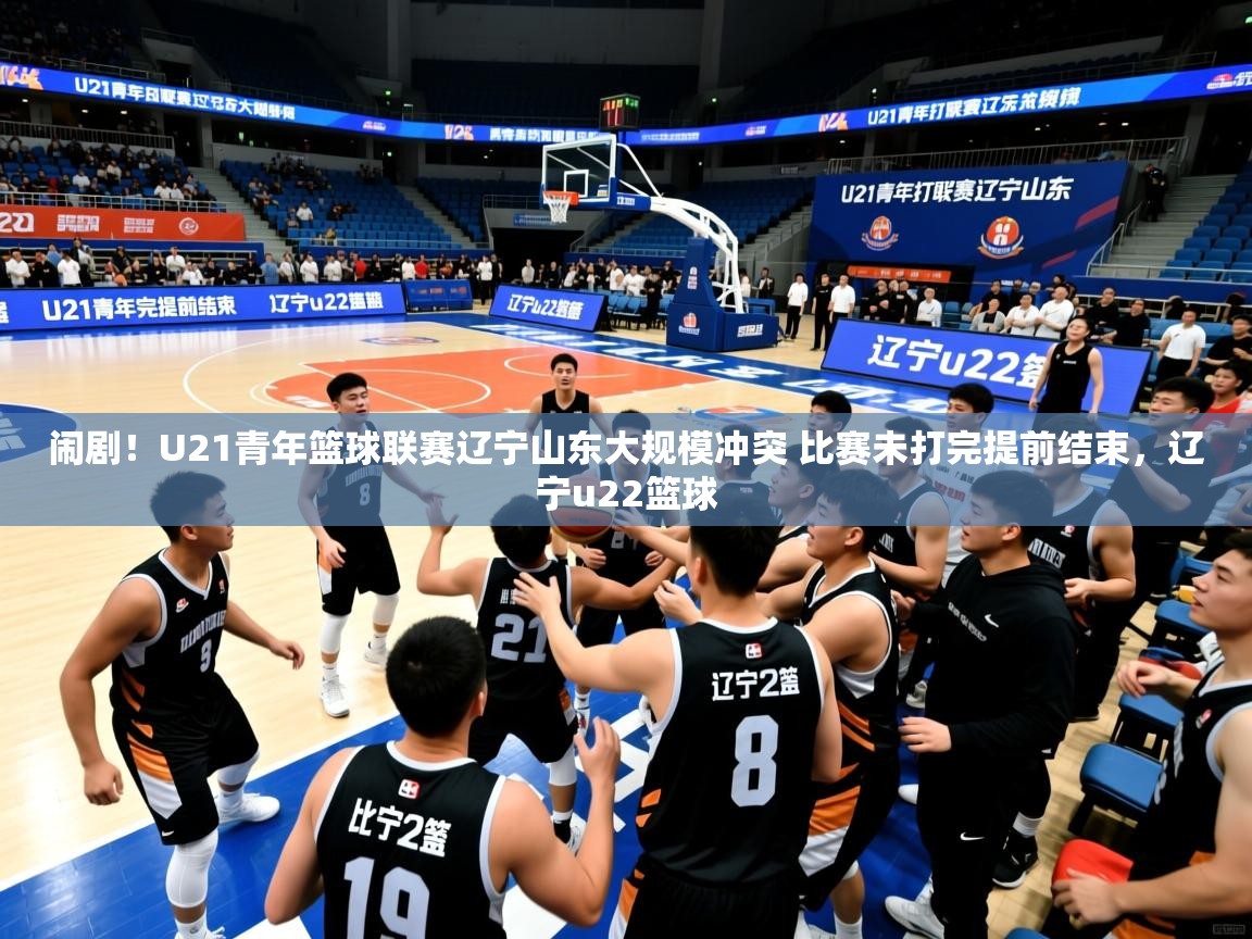 2025米兰体育网站拉斯帕尔马斯赞助商闹剧!U21青年篮球联赛辽宁山东大规模冲突 比赛未打完提前结束,辽宁u22篮球 第1张
