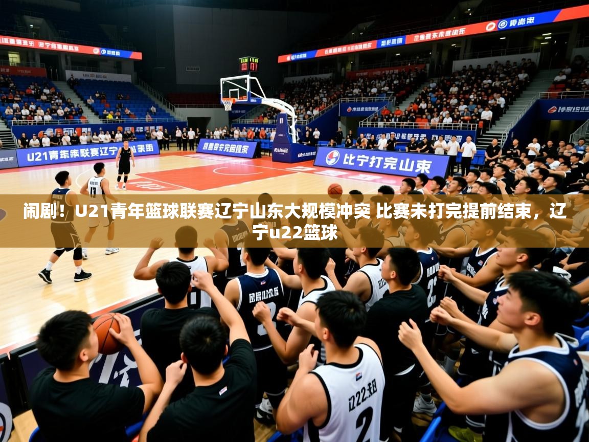 2025米兰体育网站拉斯帕尔马斯赞助商闹剧!U21青年篮球联赛辽宁山东大规模冲突 比赛未打完提前结束,辽宁u22篮球 第4张