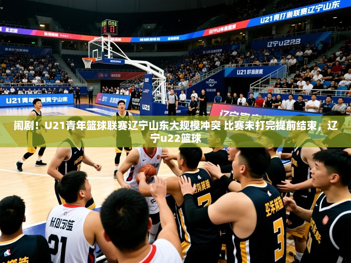 2025米兰体育网站拉斯帕尔马斯赞助商闹剧!U21青年篮球联赛辽宁山东大规模冲突 比赛未打完提前结束,辽宁u22篮球 第3张