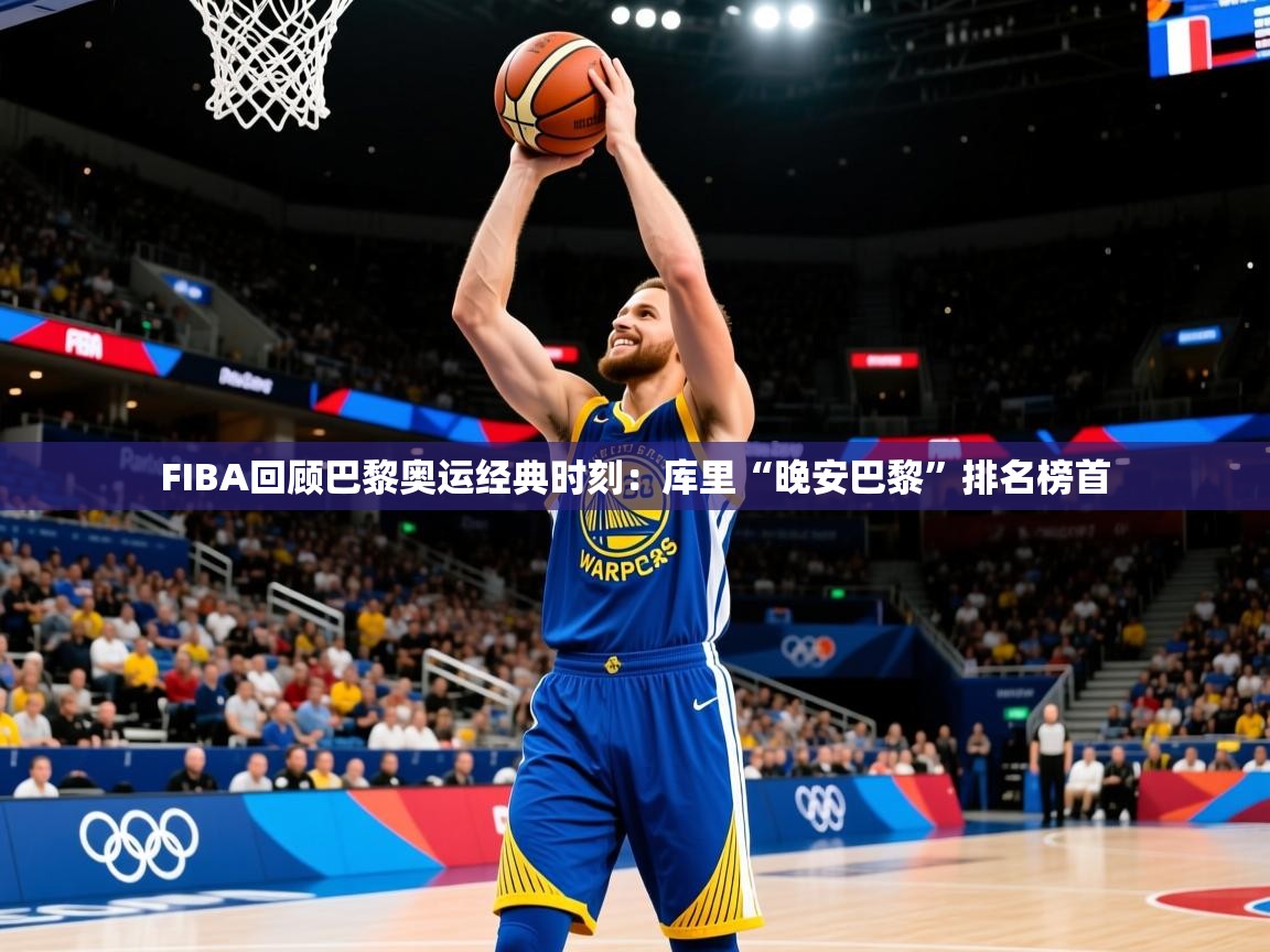 2025米兰体育app官方下载FIBA回顾巴黎奥运经典时刻:库里“晚安巴黎”排名榜首