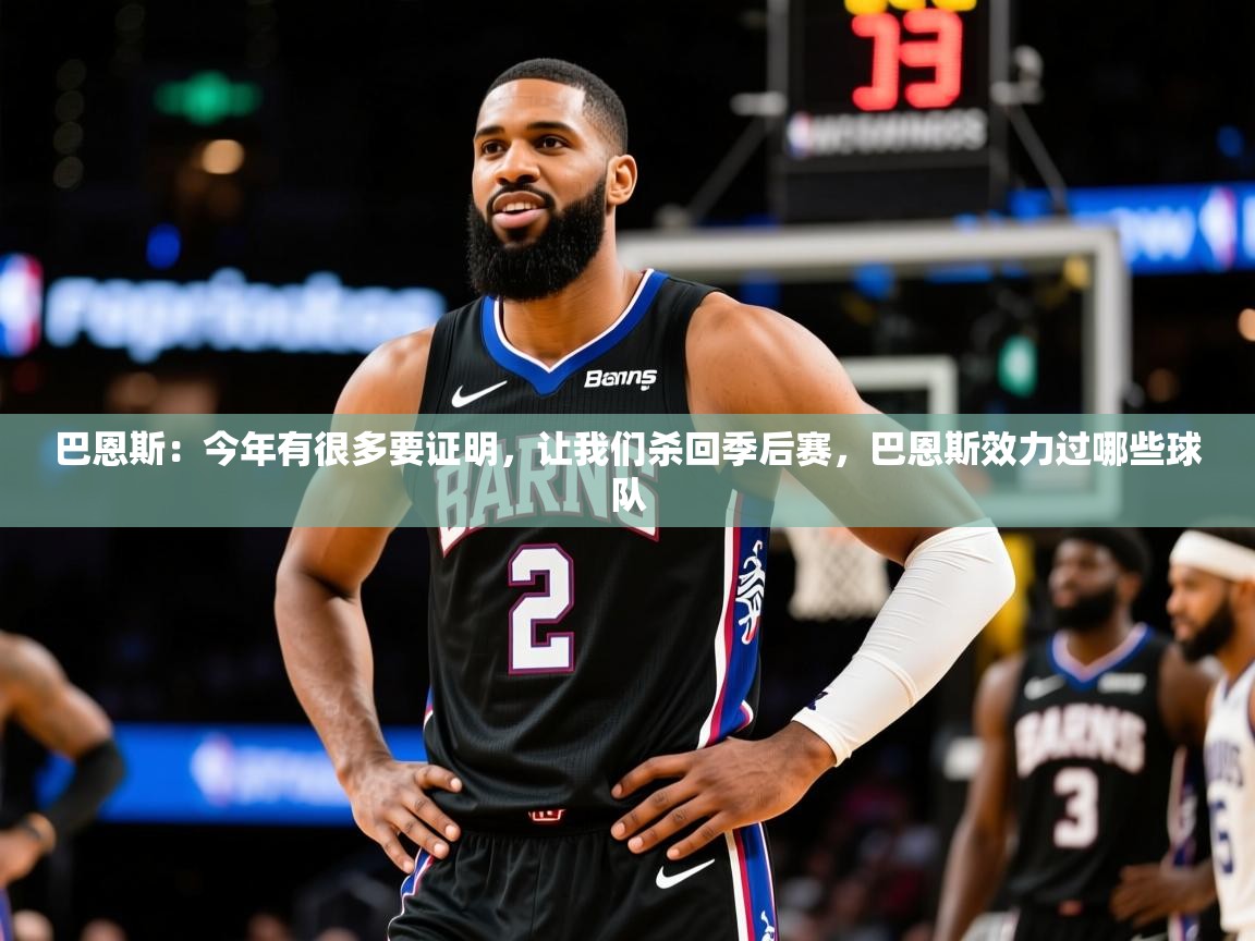 2025米兰体育官网网页版网页巴恩斯:今年有很多要证明,让我们杀回季后赛,巴恩斯效力过哪些球队