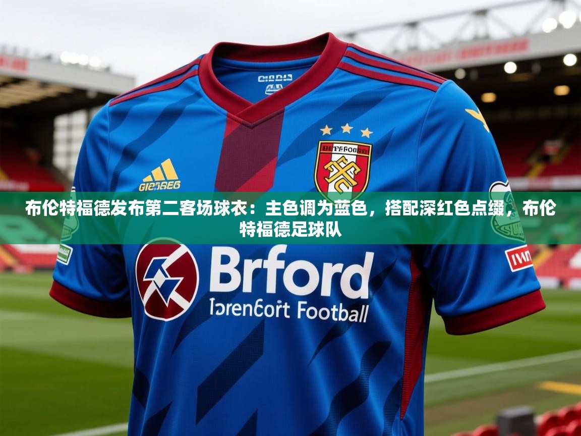 2025米兰体育是正规的吗布伦特福德发布第二客场球衣:主色调为蓝色,搭配深红色点缀,布伦特福德足球队