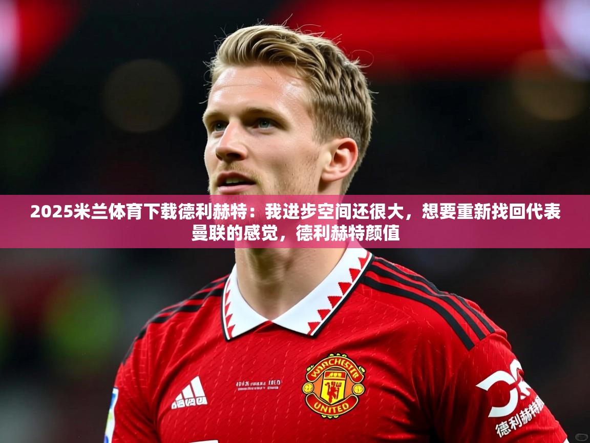 2025米兰体育下载德利赫特:我进步空间还很大,想要重新找回代表曼联的感觉,德利赫特颜值