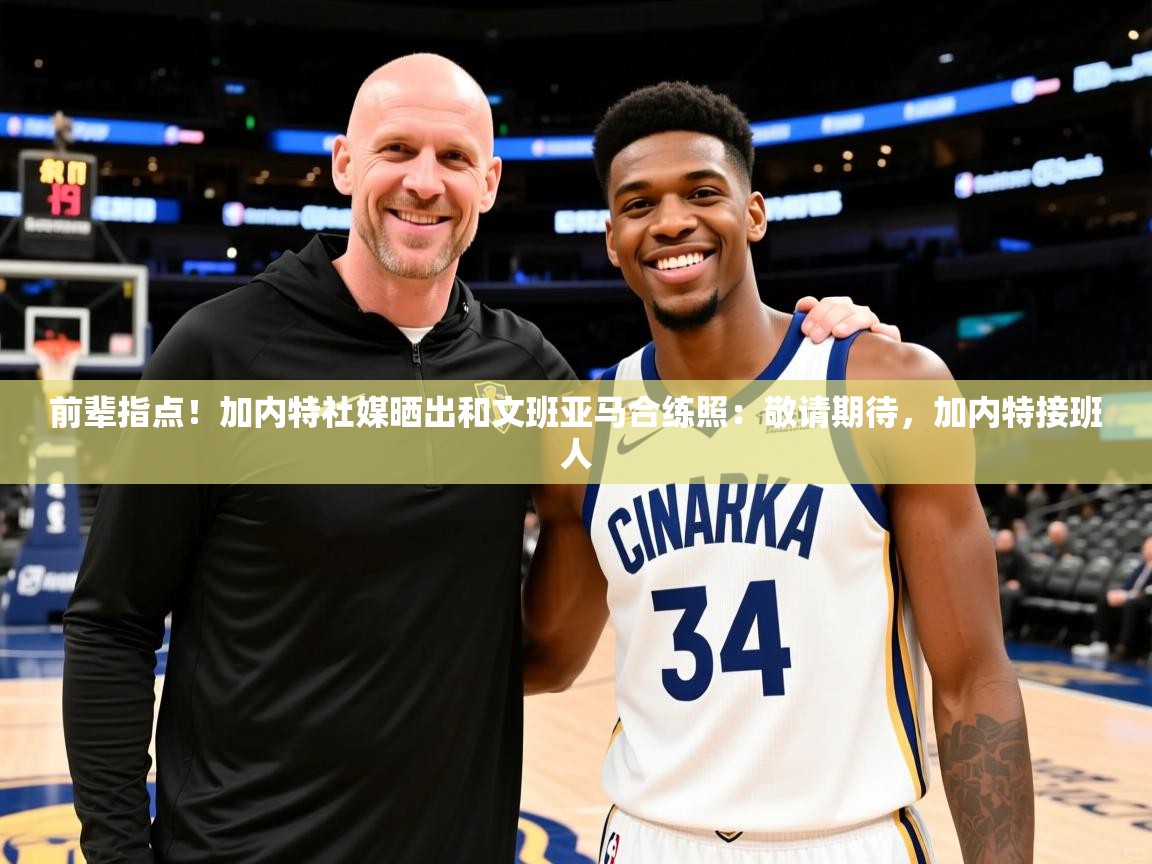 2025米兰体育app官网入口官方前辈指点!加内特社媒晒出和文班亚马合练照:敬请期待,加内特接班人