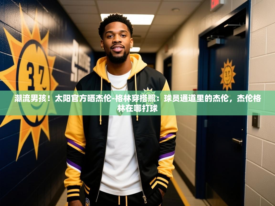 2025米兰体育app官网下载潮流男孩！太阳官方晒杰伦-格林穿搭照：球员通道里的杰伦，杰伦格林在哪打球  第1张