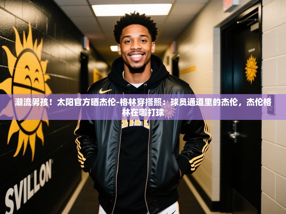 2025米兰体育app官网下载潮流男孩！太阳官方晒杰伦-格林穿搭照：球员通道里的杰伦，杰伦格林在哪打球  第2张