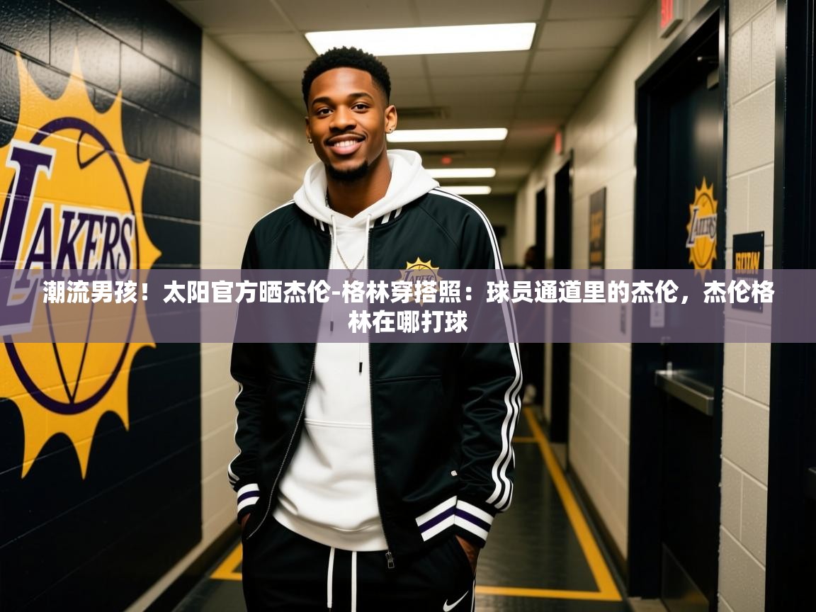 2025米兰体育app官网下载潮流男孩！太阳官方晒杰伦-格林穿搭照：球员通道里的杰伦，杰伦格林在哪打球  第3张