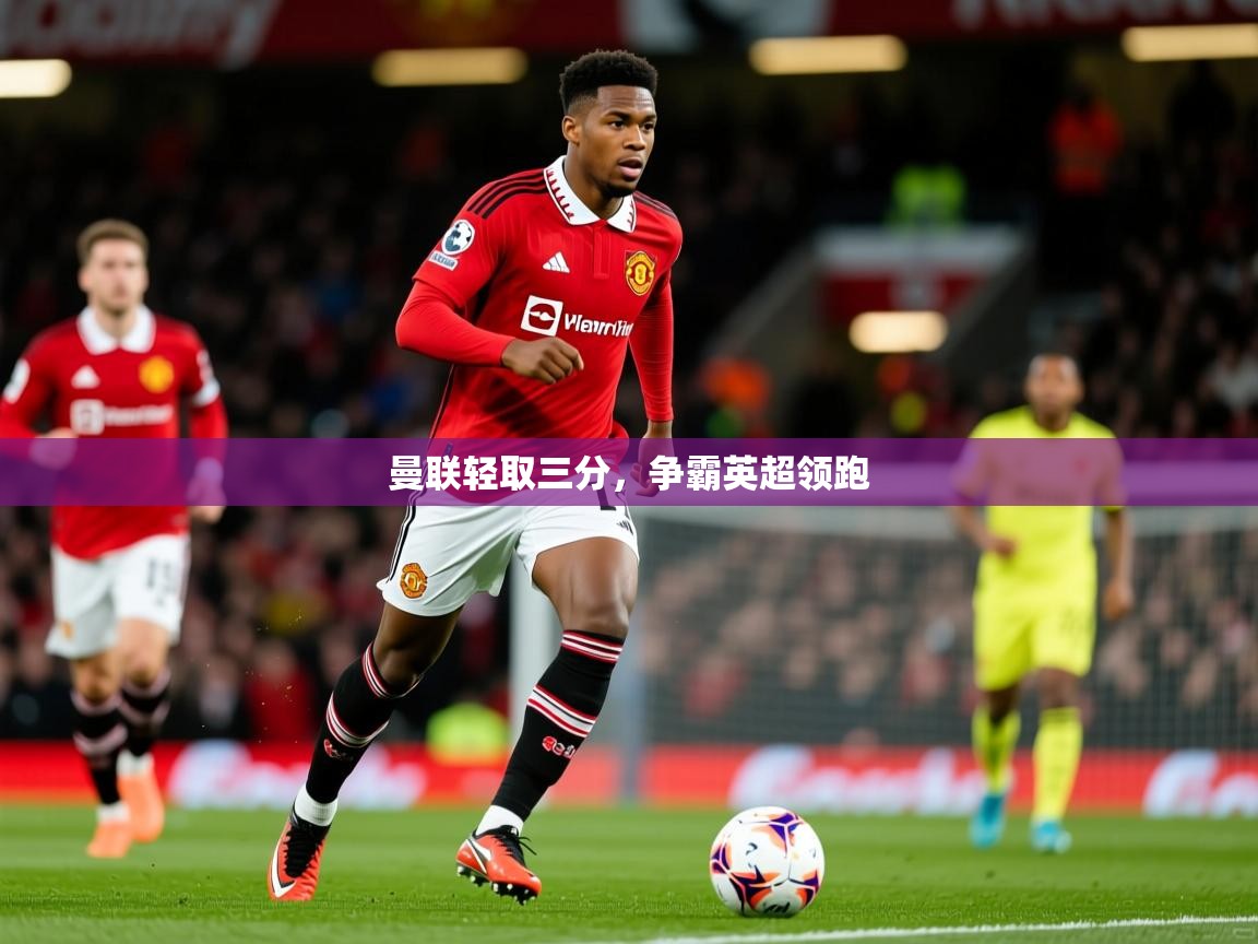 2026米兰体育曼联轻取三分,争霸英超领跑 第1张