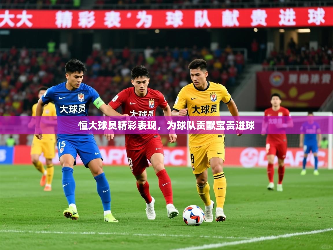 2026米兰体育恒大球员精彩表现，为球队贡献宝贵进球  第3张