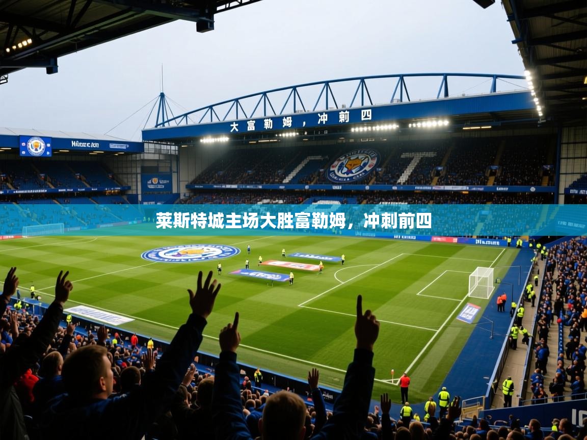 2026米兰体育平台莱斯特城主场大胜富勒姆，冲刺前四  第1张