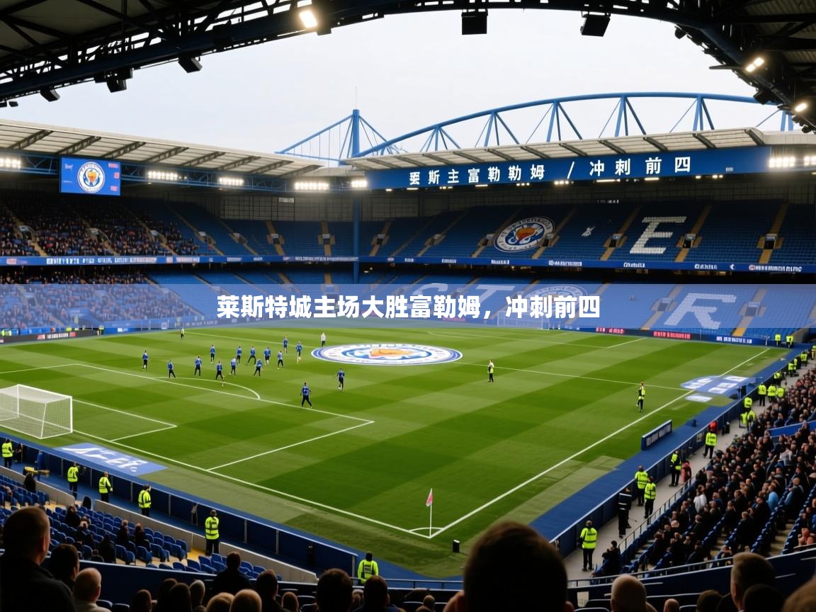 2026米兰体育平台莱斯特城主场大胜富勒姆，冲刺前四  第3张