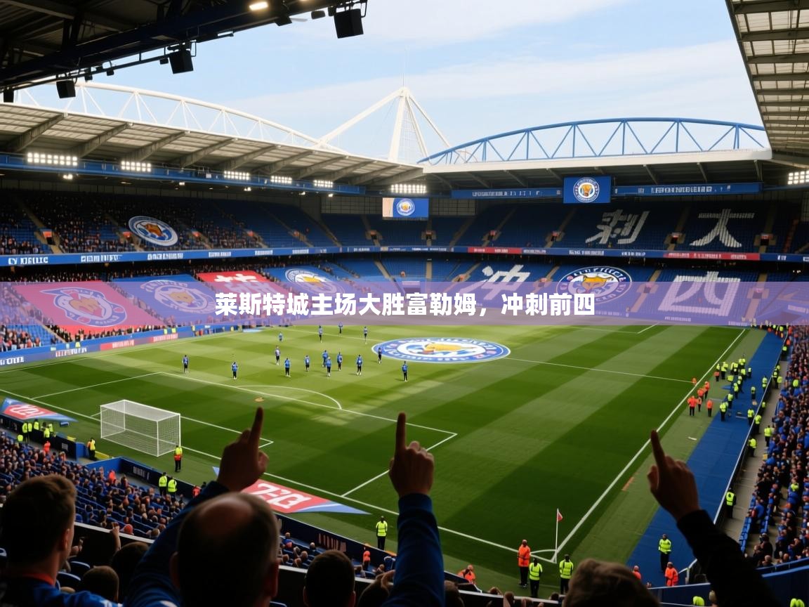 2026米兰体育平台莱斯特城主场大胜富勒姆，冲刺前四  第4张