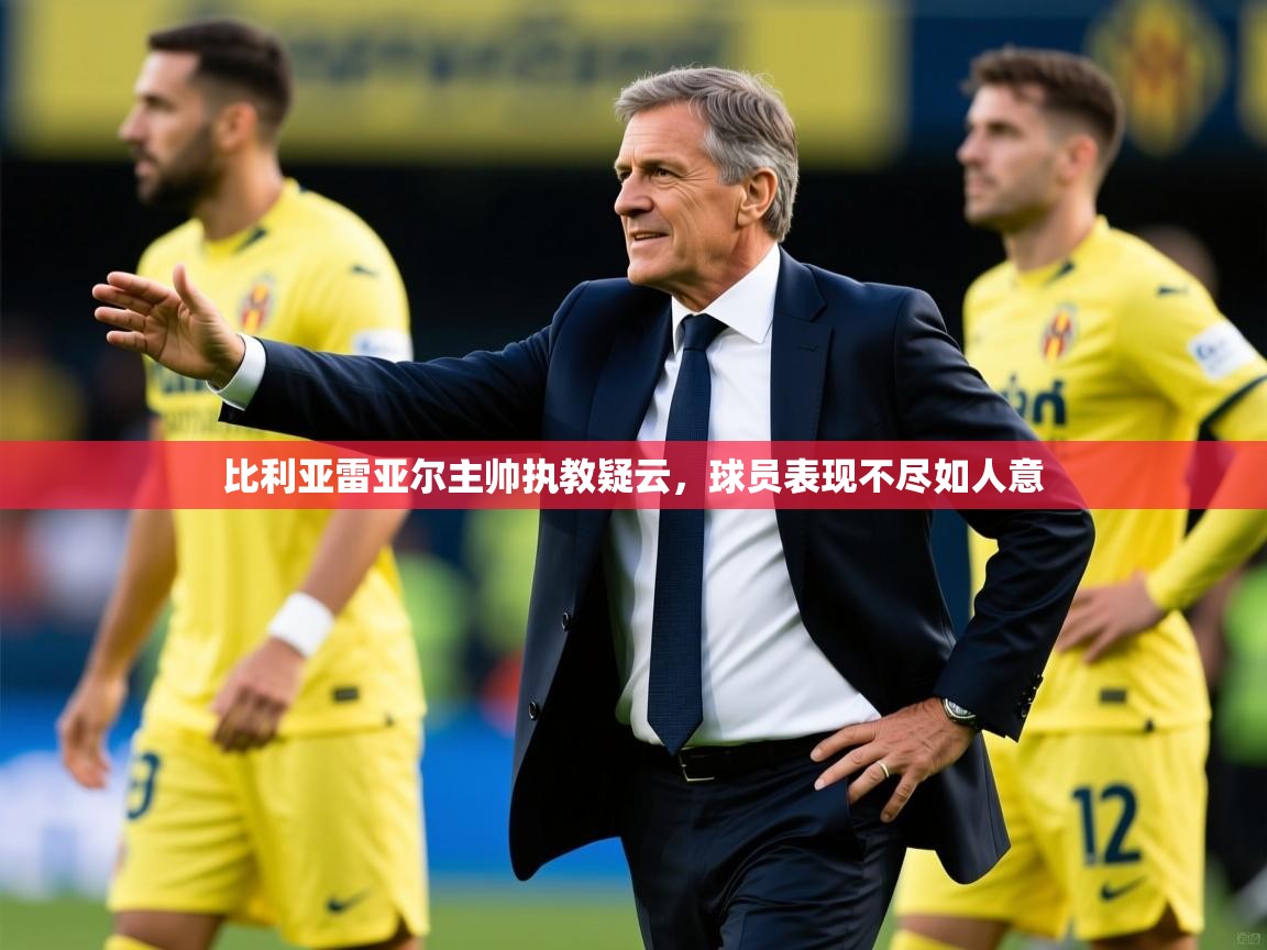 2026米兰体育官网比利亚雷亚尔主帅执教疑云,球员表现不尽如人意