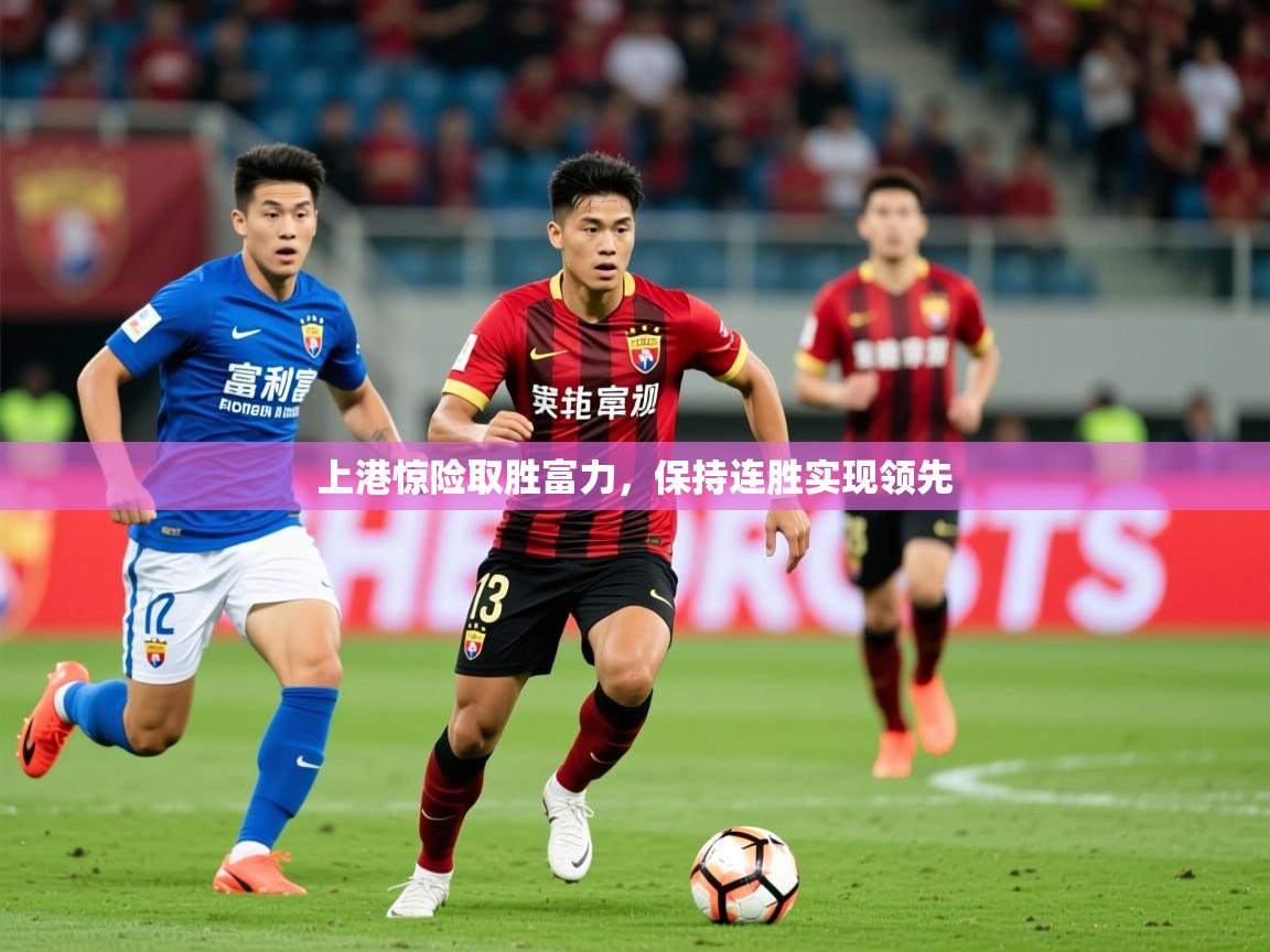 2026米兰体育电脑版官网上港惊险取胜富力，保持连胜实现领先  第2张